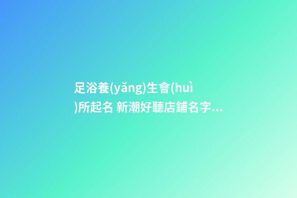 足浴養(yǎng)生會(huì)所起名 新潮好聽店鋪名字大全,起名之家-第1張-店鋪起名-玄機(jī)派